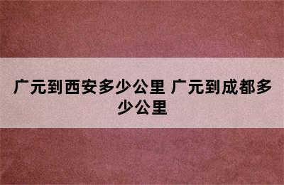 广元到西安多少公里 广元到成都多少公里